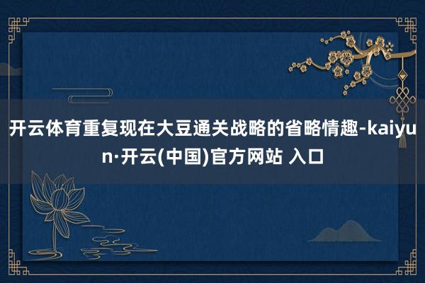 开云体育重复现在大豆通关战略的省略情趣-kaiyun·开云(中国)官方网站 入口