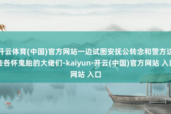 开云体育(中国)官方网站一边试图安抚公转念和警方这些各怀鬼胎的大佬们-kaiyun·开云(中国)官方网站 入口