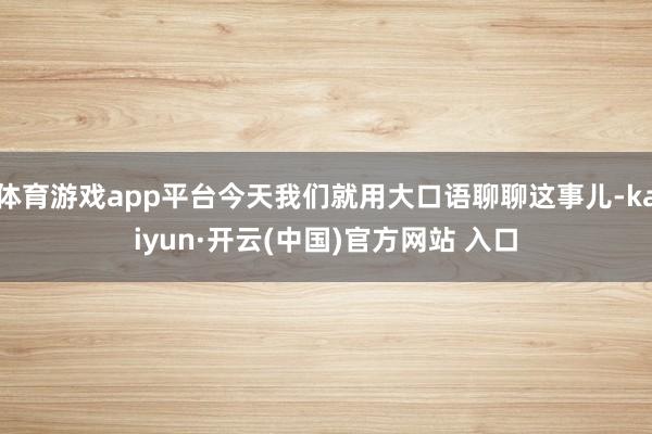 体育游戏app平台今天我们就用大口语聊聊这事儿-kaiyun·开云(中国)官方网站 入口