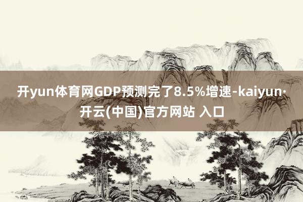 开yun体育网GDP预测完了8.5%增速-kaiyun·开云(中国)官方网站 入口