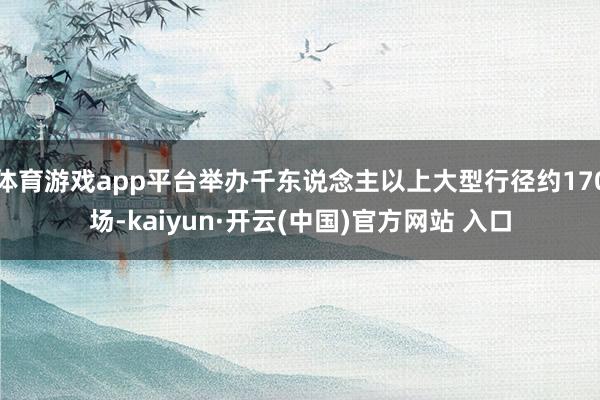 体育游戏app平台举办千东说念主以上大型行径约170场-kaiyun·开云(中国)官方网站 入口