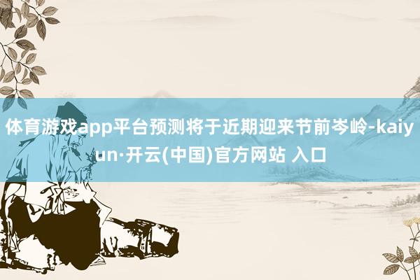 体育游戏app平台预测将于近期迎来节前岑岭-kaiyun·开云(中国)官方网站 入口
