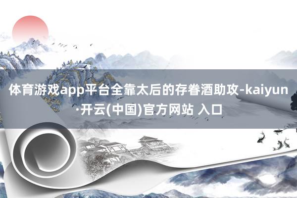 体育游戏app平台全靠太后的存眷酒助攻-kaiyun·开云(中国)官方网站 入口