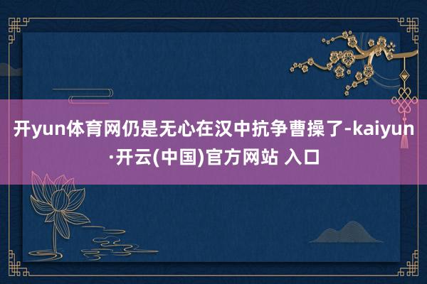 开yun体育网仍是无心在汉中抗争曹操了-kaiyun·开云(中国)官方网站 入口