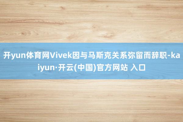 开yun体育网Vivek因与马斯克关系弥留而辞职-kaiyun·开云(中国)官方网站 入口