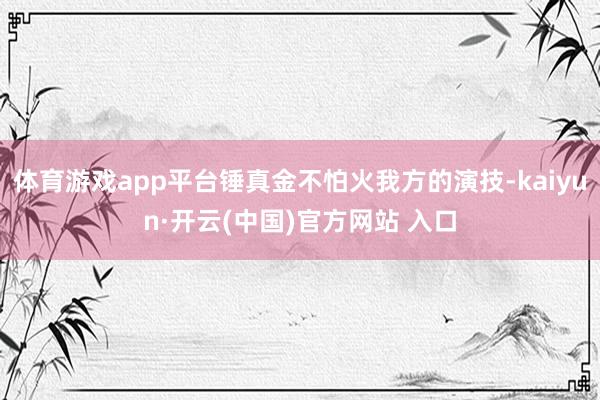 体育游戏app平台锤真金不怕火我方的演技-kaiyun·开云(中国)官方网站 入口
