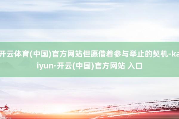 开云体育(中国)官方网站但愿借着参与举止的契机-kaiyun·开云(中国)官方网站 入口