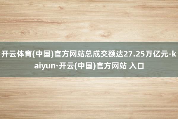 开云体育(中国)官方网站总成交额达27.25万亿元-kaiyun·开云(中国)官方网站 入口