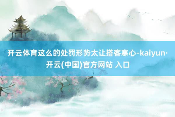开云体育这么的处罚形势太让搭客寒心-kaiyun·开云(中国)官方网站 入口