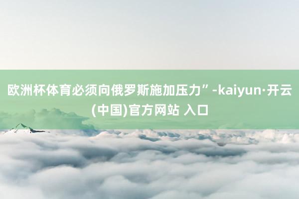 欧洲杯体育必须向俄罗斯施加压力”-kaiyun·开云(中国)官方网站 入口