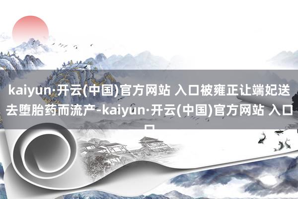kaiyun·开云(中国)官方网站 入口被雍正让端妃送去堕胎药而流产-kaiyun·开云(中国)官方网站 入口
