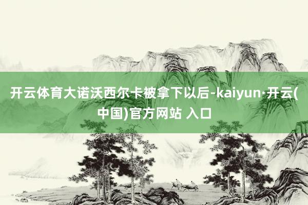 开云体育大诺沃西尔卡被拿下以后-kaiyun·开云(中国)官方网站 入口