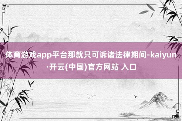 体育游戏app平台那就只可诉诸法律期间-kaiyun·开云(中国)官方网站 入口
