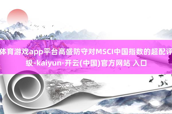体育游戏app平台高盛防守对MSCI中国指数的超配评级-kaiyun·开云(中国)官方网站 入口