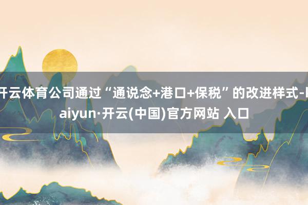 开云体育公司通过“通说念+港口+保税”的改进样式-kaiyun·开云(中国)官方网站 入口