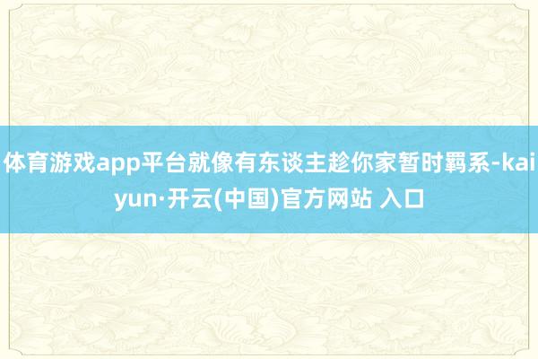 体育游戏app平台就像有东谈主趁你家暂时羁系-kaiyun·开云(中国)官方网站 入口