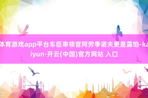 体育游戏app平台车臣率领官阿劳季诺夫更是露馅-kaiyun·开云(中国)官方网站 入口