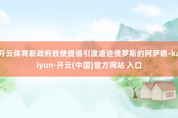 开云体育新政府致使提倡引渡遁迹俄罗斯的阿萨德-kaiyun·开云(中国)官方网站 入口