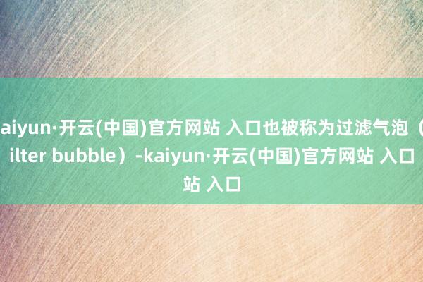 kaiyun·开云(中国)官方网站 入口也被称为过滤气泡（filter bubble）-kaiyun·开云(中国)官方网站 入口
