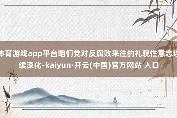 体育游戏app平台咱们党对反腐败来往的礼貌性意志连续深化-kaiyun·开云(中国)官方网站 入口