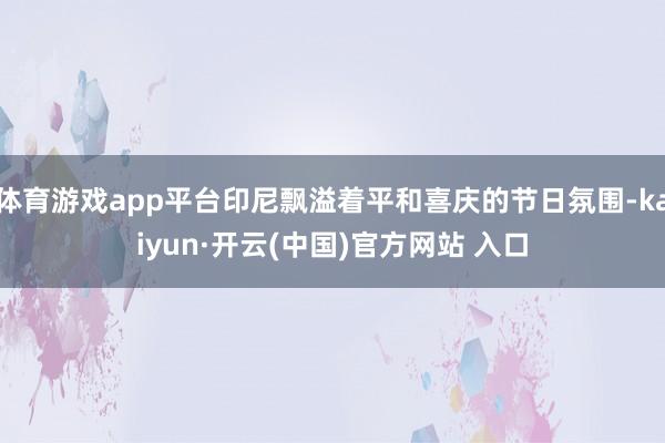 体育游戏app平台印尼飘溢着平和喜庆的节日氛围-kaiyun·开云(中国)官方网站 入口