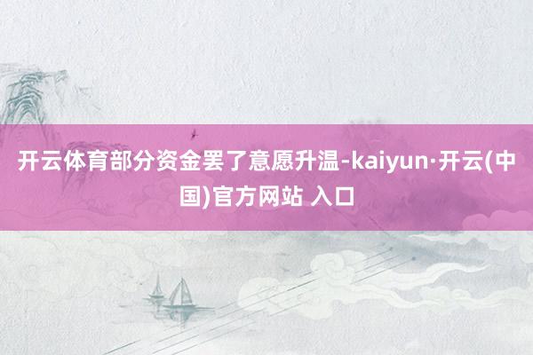 开云体育部分资金罢了意愿升温-kaiyun·开云(中国)官方网站 入口