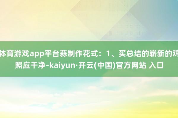 体育游戏app平台蒜制作花式：1、买总结的崭新的鸡照应干净-kaiyun·开云(中国)官方网站 入口
