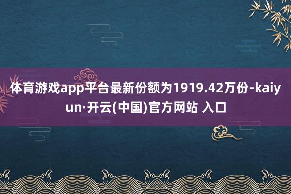 体育游戏app平台最新份额为1919.42万份-kaiyun·开云(中国)官方网站 入口