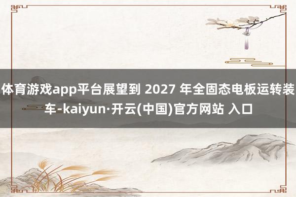 体育游戏app平台展望到 2027 年全固态电板运转装车-kaiyun·开云(中国)官方网站 入口