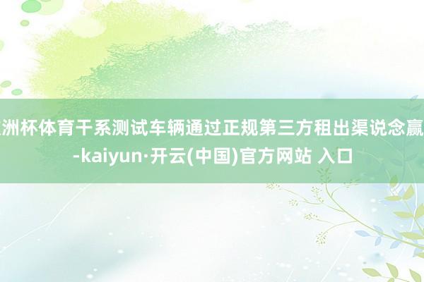 欧洲杯体育干系测试车辆通过正规第三方租出渠说念赢得-kaiyun·开云(中国)官方网站 入口