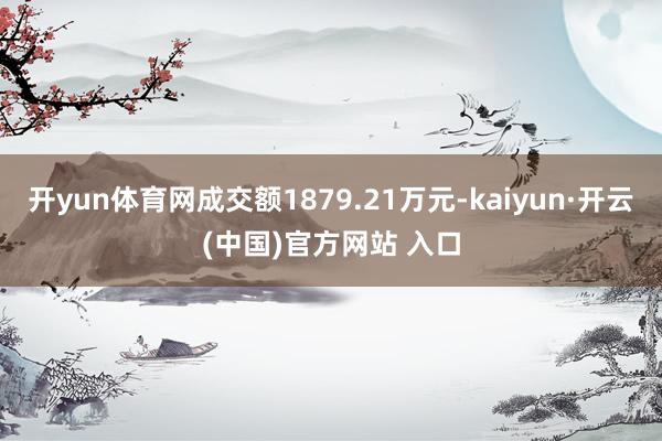 开yun体育网成交额1879.21万元-kaiyun·开云(中国)官方网站 入口