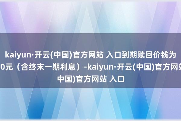 kaiyun·开云(中国)官方网站 入口到期赎回价钱为108.30元（含终末一期利息）-kaiyun·开云(中国)官方网站 入口