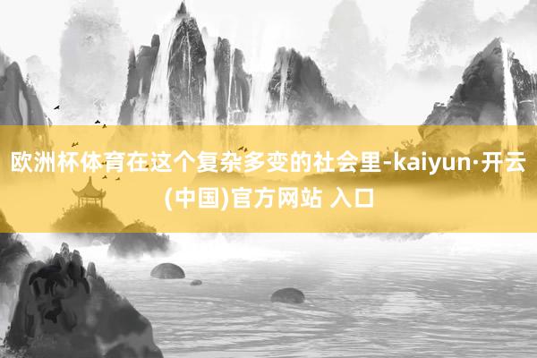欧洲杯体育在这个复杂多变的社会里-kaiyun·开云(中国)官方网站 入口