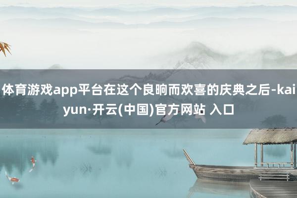 体育游戏app平台在这个良晌而欢喜的庆典之后-kaiyun·开云(中国)官方网站 入口
