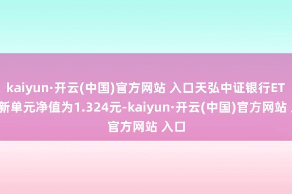 kaiyun·开云(中国)官方网站 入口天弘中证银行ETF最新单元净值为1.324元-kaiyun·开云(中国)官方网站 入口
