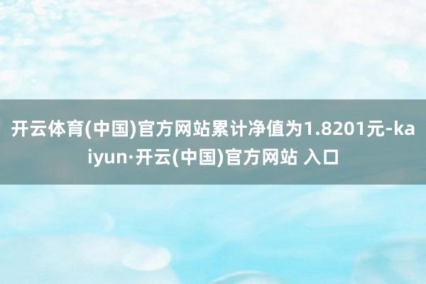 开云体育(中国)官方网站累计净值为1.8201元-kaiyun·开云(中国)官方网站 入口