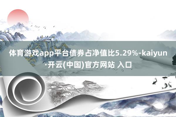 体育游戏app平台债券占净值比5.29%-kaiyun·开云(中国)官方网站 入口