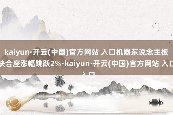 kaiyun·开云(中国)官方网站 入口机器东说念主板块合座涨幅跳跃2%-kaiyun·开云(中国)官方网站 入口