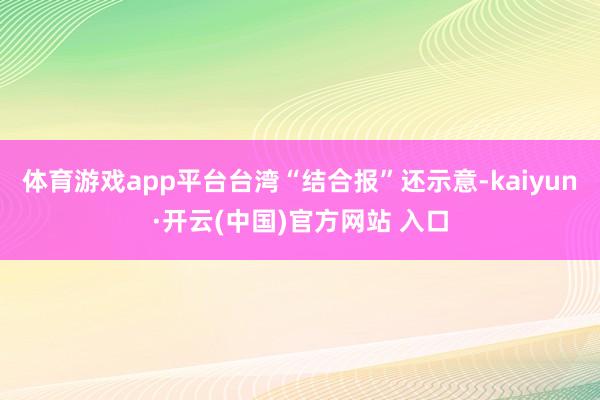 体育游戏app平台台湾“结合报”还示意-kaiyun·开云(中国)官方网站 入口