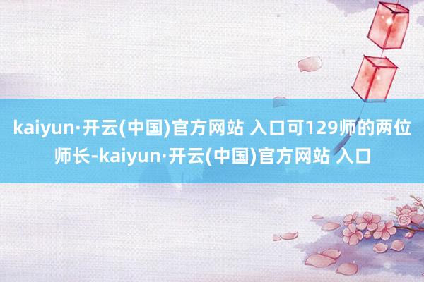 kaiyun·开云(中国)官方网站 入口可129师的两位师长-kaiyun·开云(中国)官方网站 入口