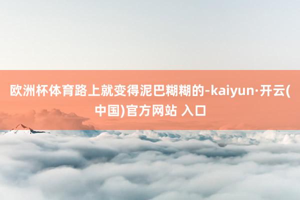 欧洲杯体育路上就变得泥巴糊糊的-kaiyun·开云(中国)官方网站 入口