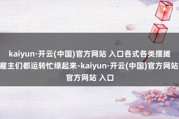 kaiyun·开云(中国)官方网站 入口各式各类摆摊的小雇主们都运转忙绿起来-kaiyun·开云(中国)官方网站 入口