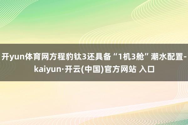 开yun体育网　　方程豹钛3还具备“1机3舱”潮水配置-kaiyun·开云(中国)官方网站 入口
