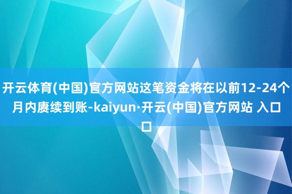 开云体育(中国)官方网站这笔资金将在以前12-24个月内赓续到账-kaiyun·开云(中国)官方网站 入口