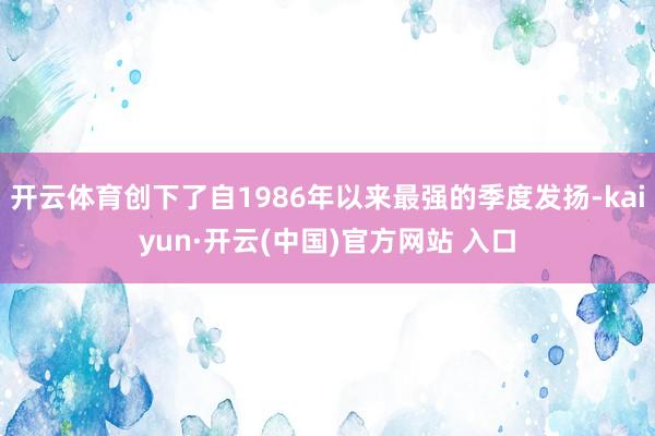开云体育创下了自1986年以来最强的季度发扬-kaiyun·开云(中国)官方网站 入口