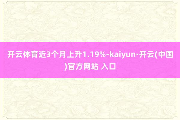 开云体育近3个月上升1.19%-kaiyun·开云(中国)官方网站 入口