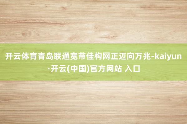 开云体育青岛联通宽带佳构网正迈向万兆-kaiyun·开云(中国)官方网站 入口