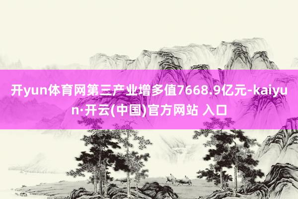 开yun体育网第三产业增多值7668.9亿元-kaiyun·开云(中国)官方网站 入口