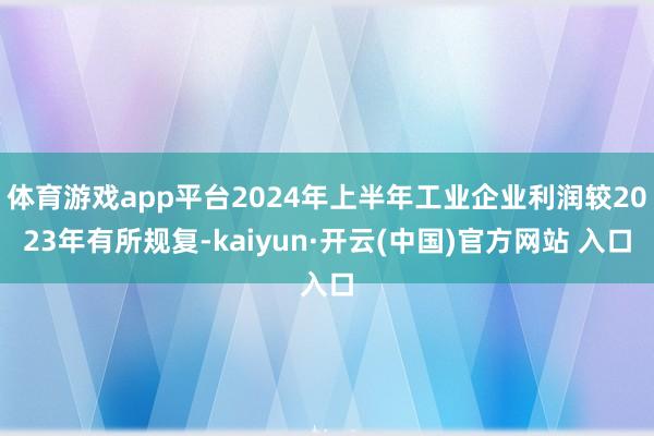 体育游戏app平台2024年上半年工业企业利润较2023年有所规复-kaiyun·开云(中国)官方网站 入口