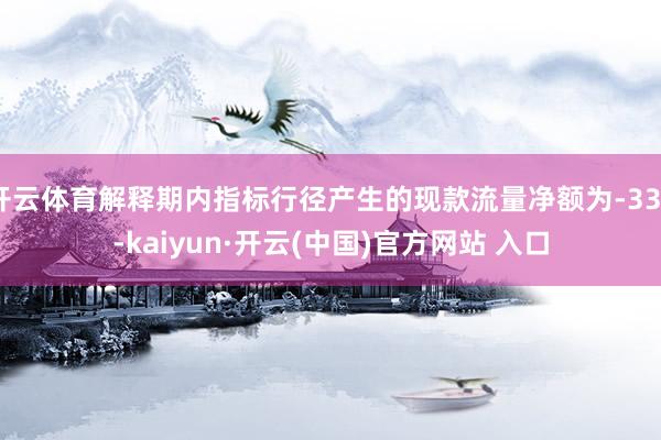 开云体育解释期内指标行径产生的现款流量净额为-339-kaiyun·开云(中国)官方网站 入口